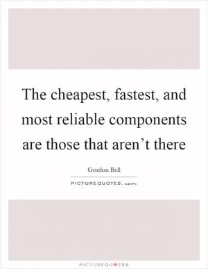 The cheapest, fastest, and most reliable components are those that aren’t there Picture Quote #1