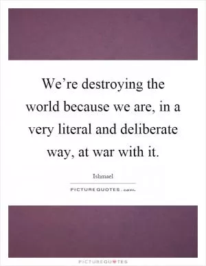 We’re destroying the world because we are, in a very literal and deliberate way, at war with it Picture Quote #1