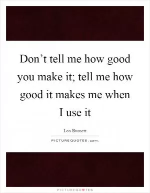 Don’t tell me how good you make it; tell me how good it makes me when I use it Picture Quote #1
