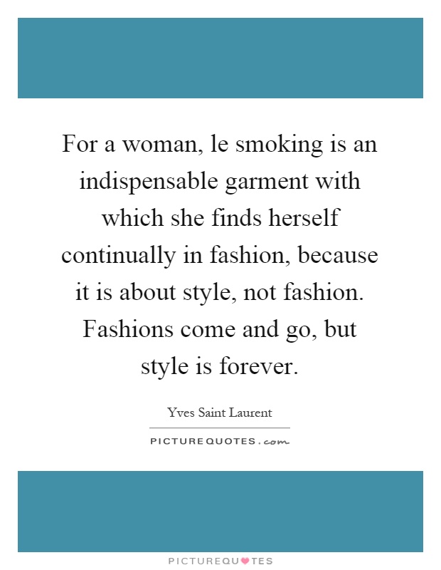 For a woman, le smoking is an indispensable garment with which she finds herself continually in fashion, because it is about style, not fashion. Fashions come and go, but style is forever Picture Quote #1
