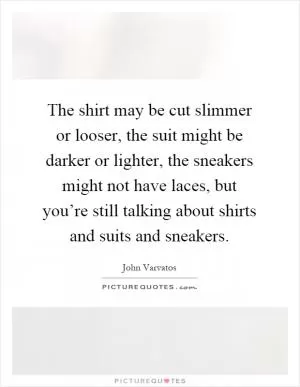 The shirt may be cut slimmer or looser, the suit might be darker or lighter, the sneakers might not have laces, but you’re still talking about shirts and suits and sneakers Picture Quote #1