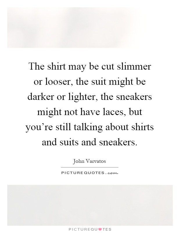 The shirt may be cut slimmer or looser, the suit might be darker or lighter, the sneakers might not have laces, but you're still talking about shirts and suits and sneakers Picture Quote #1