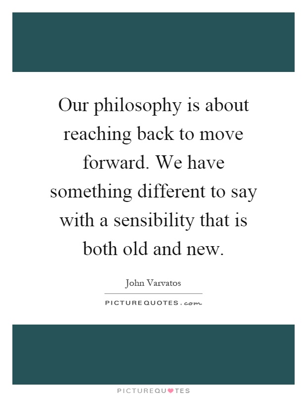 Our philosophy is about reaching back to move forward. We have something different to say with a sensibility that is both old and new Picture Quote #1