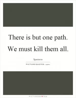 There is but one path. We must kill them all Picture Quote #1