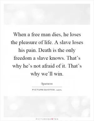 When a free man dies, he loses the pleasure of life. A slave loses his pain. Death is the only freedom a slave knows. That’s why he’s not afraid of it. That’s why we’ll win Picture Quote #1