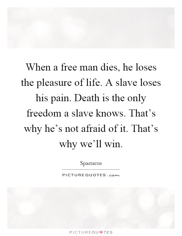 When a free man dies, he loses the pleasure of life. A slave loses his pain. Death is the only freedom a slave knows. That's why he's not afraid of it. That's why we'll win Picture Quote #1