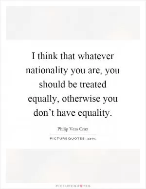 I think that whatever nationality you are, you should be treated equally, otherwise you don’t have equality Picture Quote #1