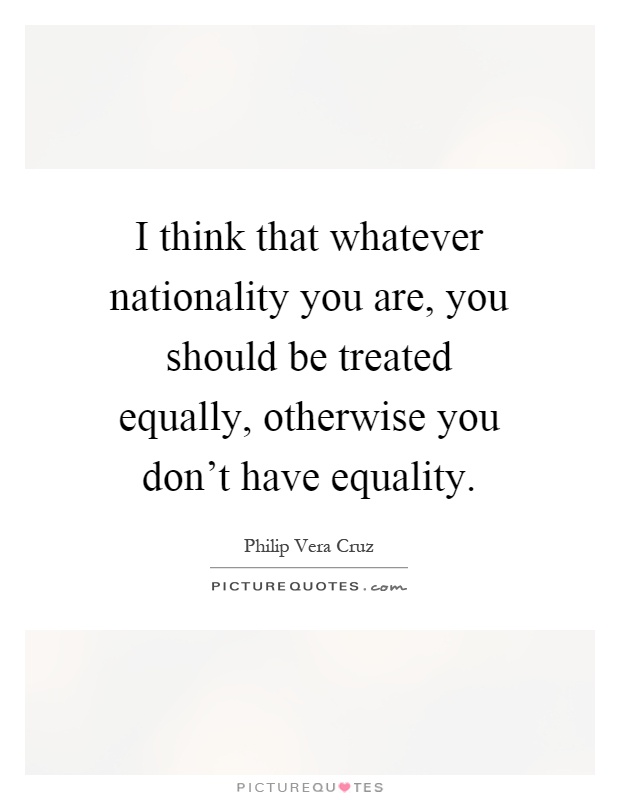 I think that whatever nationality you are, you should be treated equally, otherwise you don't have equality Picture Quote #1