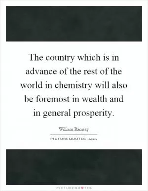 The country which is in advance of the rest of the world in chemistry will also be foremost in wealth and in general prosperity Picture Quote #1