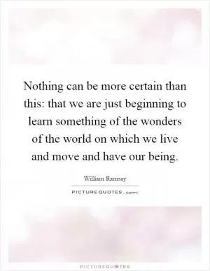 Nothing can be more certain than this: that we are just beginning to learn something of the wonders of the world on which we live and move and have our being Picture Quote #1
