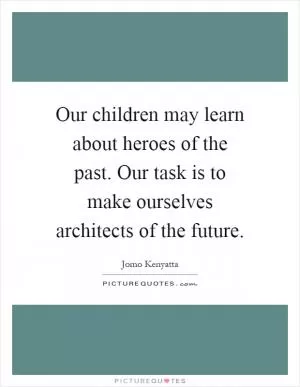 Our children may learn about heroes of the past. Our task is to make ourselves architects of the future Picture Quote #1