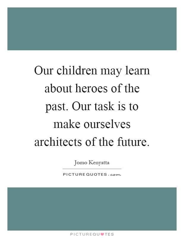 Our children may learn about heroes of the past. Our task is to make ourselves architects of the future Picture Quote #1