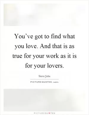 You’ve got to find what you love. And that is as true for your work as it is for your lovers Picture Quote #1