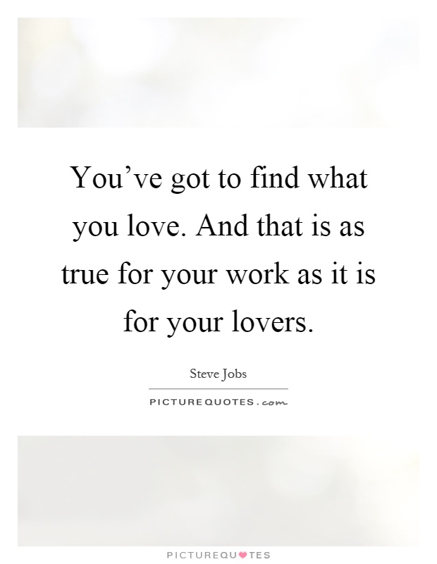 You've got to find what you love. And that is as true for your work as it is for your lovers Picture Quote #1