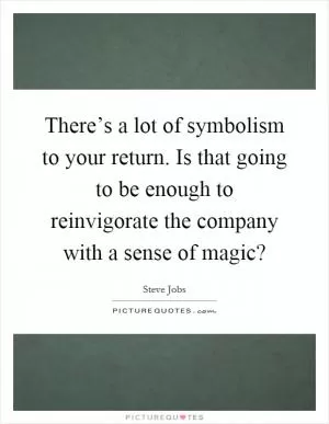 There’s a lot of symbolism to your return. Is that going to be enough to reinvigorate the company with a sense of magic? Picture Quote #1