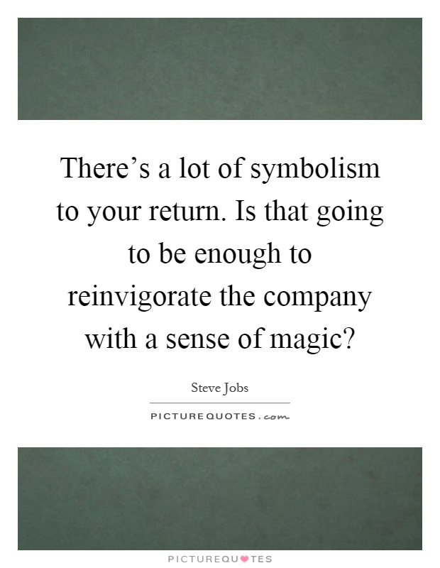 There's a lot of symbolism to your return. Is that going to be enough to reinvigorate the company with a sense of magic? Picture Quote #1