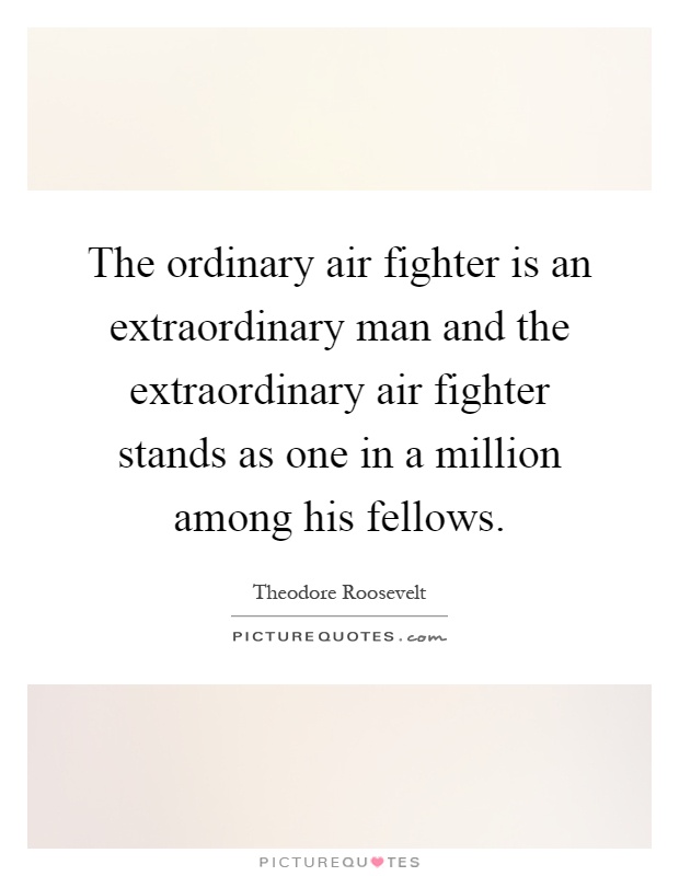 The ordinary air fighter is an extraordinary man and the extraordinary air fighter stands as one in a million among his fellows Picture Quote #1