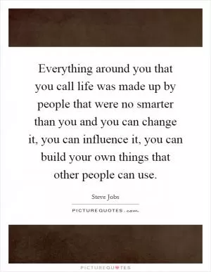 Everything around you that you call life was made up by people that were no smarter than you and you can change it, you can influence it, you can build your own things that other people can use Picture Quote #1