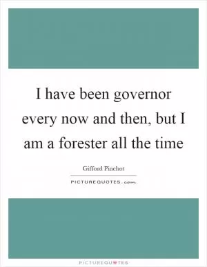 I have been governor every now and then, but I am a forester all the time Picture Quote #1