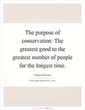 The purpose of conservation: The greatest good to the greatest number of people for the longest time Picture Quote #1