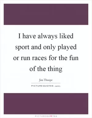 I have always liked sport and only played or run races for the fun of the thing Picture Quote #1