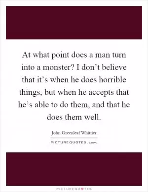 At what point does a man turn into a monster? I don’t believe that it’s when he does horrible things, but when he accepts that he’s able to do them, and that he does them well Picture Quote #1