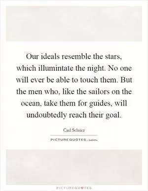Our ideals resemble the stars, which illumintate the night. No one will ever be able to touch them. But the men who, like the sailors on the ocean, take them for guides, will undoubtedly reach their goal Picture Quote #1