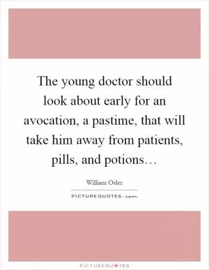 The young doctor should look about early for an avocation, a pastime, that will take him away from patients, pills, and potions… Picture Quote #1