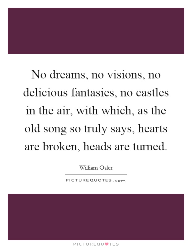 No dreams, no visions, no delicious fantasies, no castles in the air, with which, as the old song so truly says, hearts are broken, heads are turned Picture Quote #1