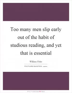 Too many men slip early out of the habit of studious reading, and yet that is essential Picture Quote #1