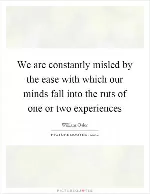 We are constantly misled by the ease with which our minds fall into the ruts of one or two experiences Picture Quote #1