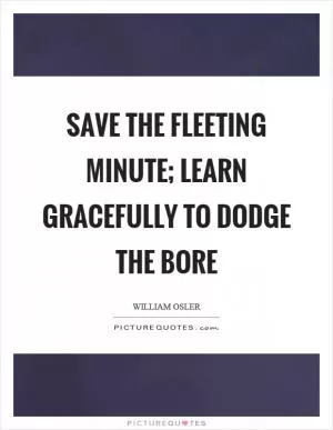 Save the fleeting minute; learn gracefully to dodge the bore Picture Quote #1