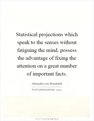 Statistical projections which speak to the senses without fatiguing the mind, possess the advantage of fixing the attention on a great number of important facts Picture Quote #1