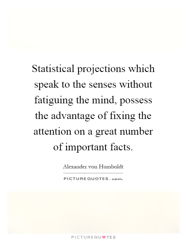 Statistical projections which speak to the senses without fatiguing the mind, possess the advantage of fixing the attention on a great number of important facts Picture Quote #1
