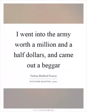 I went into the army worth a million and a half dollars, and came out a beggar Picture Quote #1
