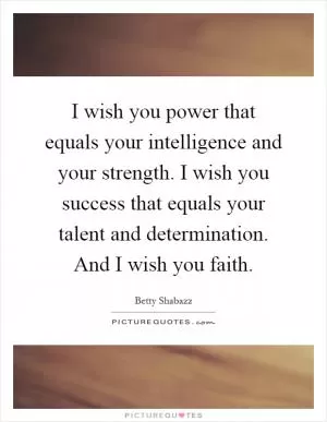 I wish you power that equals your intelligence and your strength. I wish you success that equals your talent and determination. And I wish you faith Picture Quote #1