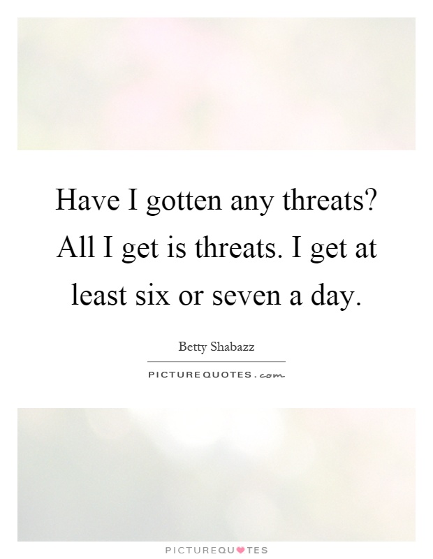 Have I gotten any threats? All I get is threats. I get at least six or seven a day Picture Quote #1