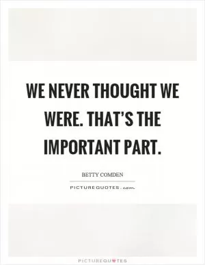 We never thought we were. That’s the important part Picture Quote #1
