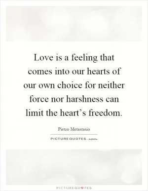 Love is a feeling that comes into our hearts of our own choice for neither force nor harshness can limit the heart’s freedom Picture Quote #1