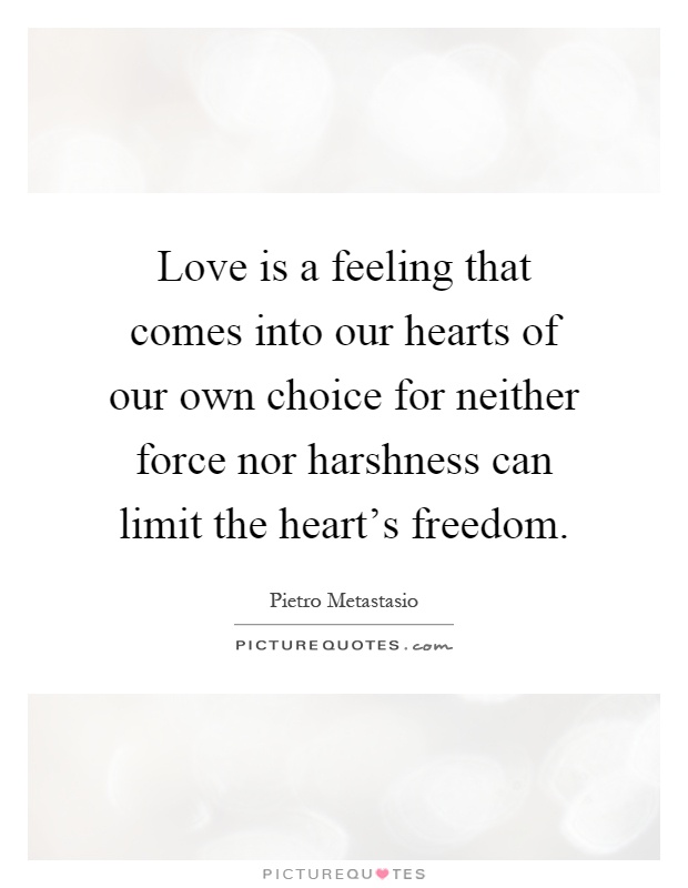 Love is a feeling that comes into our hearts of our own choice for neither force nor harshness can limit the heart's freedom Picture Quote #1