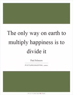 The only way on earth to multiply happiness is to divide it Picture Quote #1