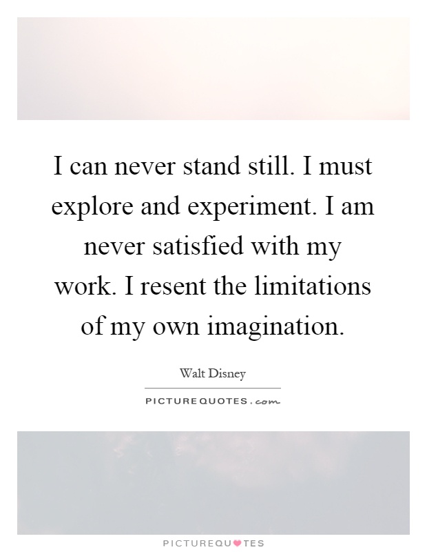 I can never stand still. I must explore and experiment. I am never satisfied with my work. I resent the limitations of my own imagination Picture Quote #1