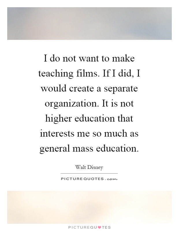 I do not want to make teaching films. If I did, I would create a separate organization. It is not higher education that interests me so much as general mass education Picture Quote #1