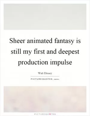 Sheer animated fantasy is still my first and deepest production impulse Picture Quote #1