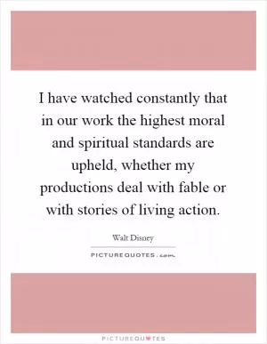 I have watched constantly that in our work the highest moral and spiritual standards are upheld, whether my productions deal with fable or with stories of living action Picture Quote #1
