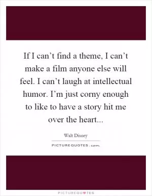 If I can’t find a theme, I can’t make a film anyone else will feel. I can’t laugh at intellectual humor. I’m just corny enough to like to have a story hit me over the heart Picture Quote #1