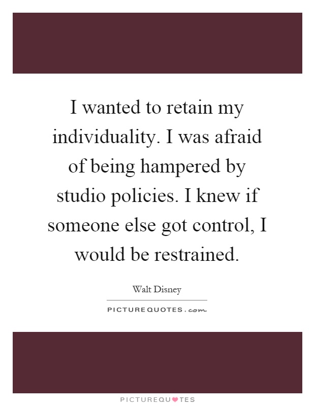 I wanted to retain my individuality. I was afraid of being hampered by studio policies. I knew if someone else got control, I would be restrained Picture Quote #1