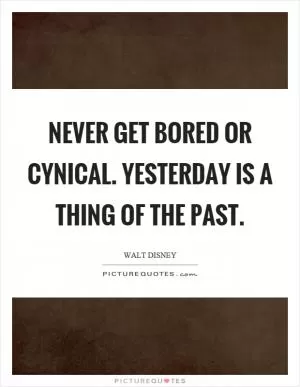 Never get bored or cynical. Yesterday is a thing of the past Picture Quote #1