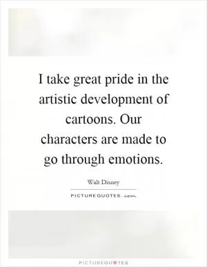 I take great pride in the artistic development of cartoons. Our characters are made to go through emotions Picture Quote #1