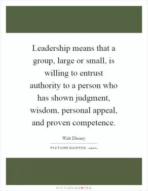Leadership means that a group, large or small, is willing to entrust authority to a person who has shown judgment, wisdom, personal appeal, and proven competence Picture Quote #1